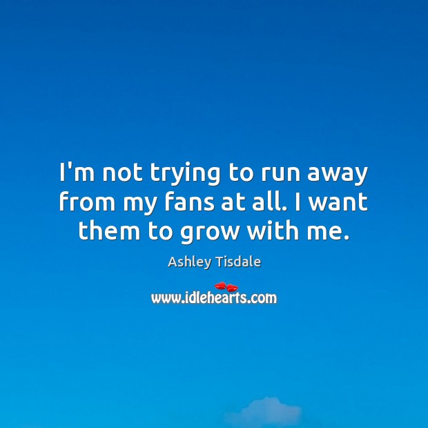 I’m not trying to run away from my fans at all. I want them to grow with me. Ashley Tisdale Picture Quote