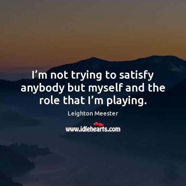 I’m not trying to satisfy anybody but myself and the role that I’m playing. Leighton Meester Picture Quote