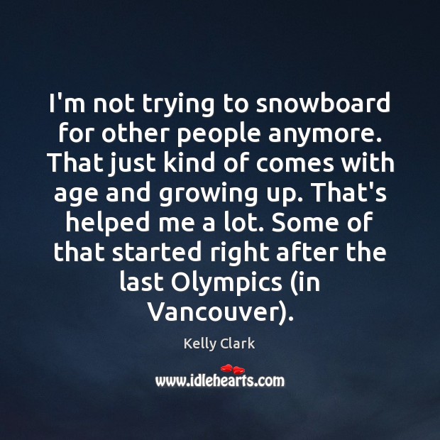 I’m not trying to snowboard for other people anymore. That just kind Kelly Clark Picture Quote