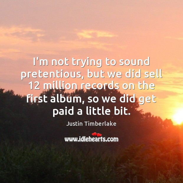 I’m not trying to sound pretentious, but we did sell 12 million records Justin Timberlake Picture Quote