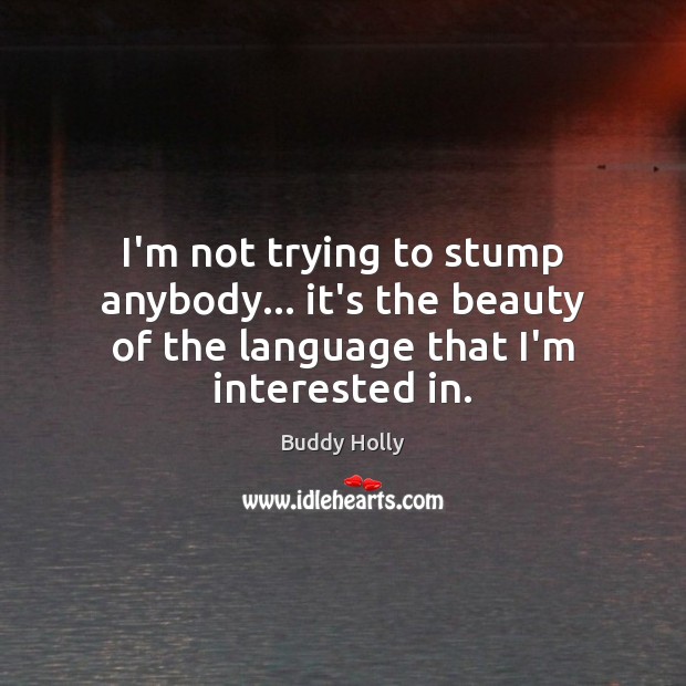 I’m not trying to stump anybody… it’s the beauty of the language that I’m interested in. Buddy Holly Picture Quote