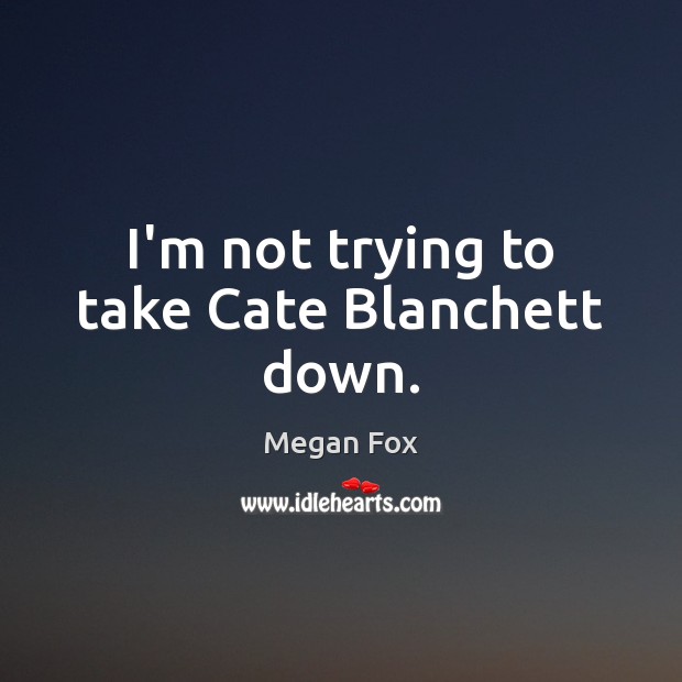 I’m not trying to take Cate Blanchett down. Megan Fox Picture Quote