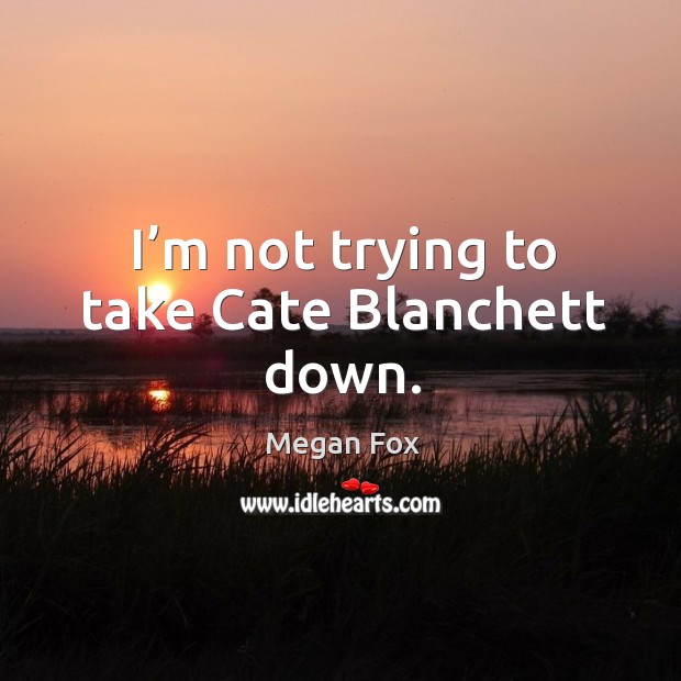I’m not trying to take cate blanchett down. Megan Fox Picture Quote