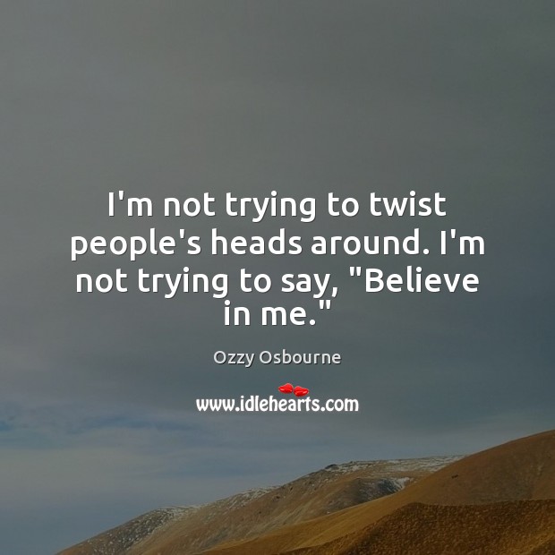 I’m not trying to twist people’s heads around. I’m not trying to say, “Believe in me.” Ozzy Osbourne Picture Quote