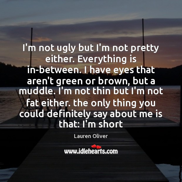 I’m not ugly but I’m not pretty either. Everything is in-between. I Lauren Oliver Picture Quote