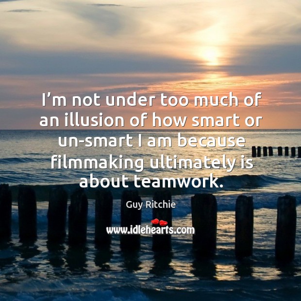 I’m not under too much of an illusion of how smart or un-smart I am because filmmaking ultimately is about teamwork. Teamwork Quotes Image