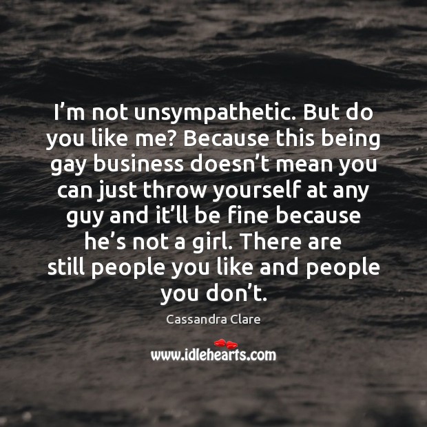 I’m not unsympathetic. But do you like me? Because this being Cassandra Clare Picture Quote