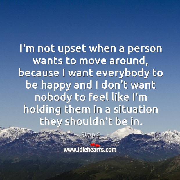 I’m not upset when a person wants to move around, because I Pimp C Picture Quote