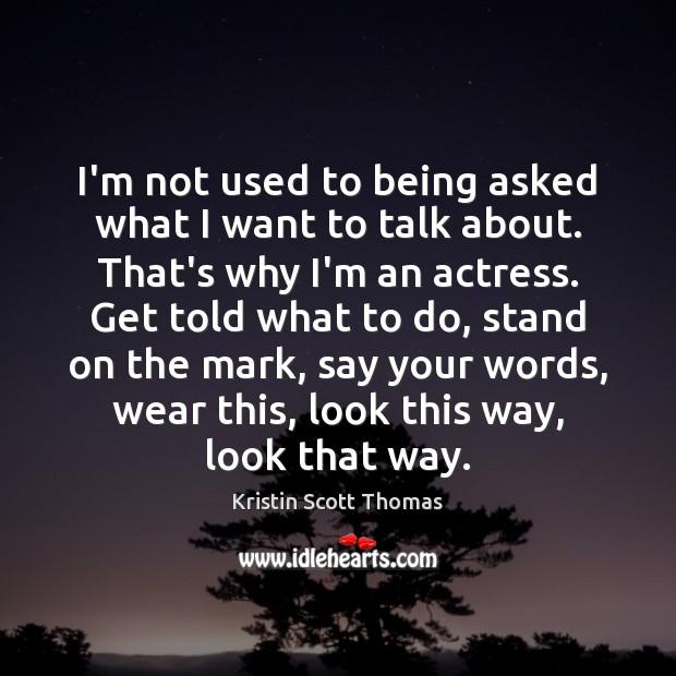 I’m not used to being asked what I want to talk about. Kristin Scott Thomas Picture Quote