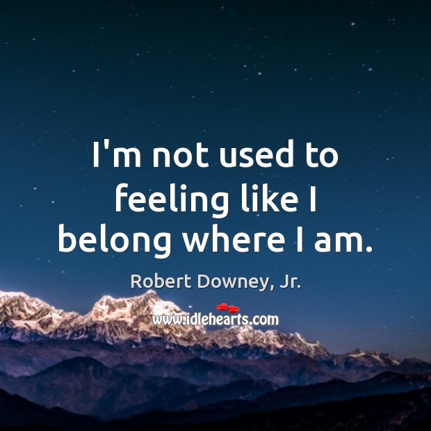 I’m not used to feeling like I belong where I am. Robert Downey, Jr. Picture Quote