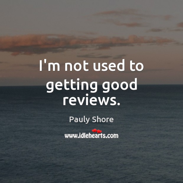 I’m not used to getting good reviews. Pauly Shore Picture Quote