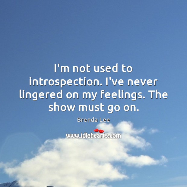 I’m not used to introspection. I’ve never lingered on my feelings. The show must go on. Image