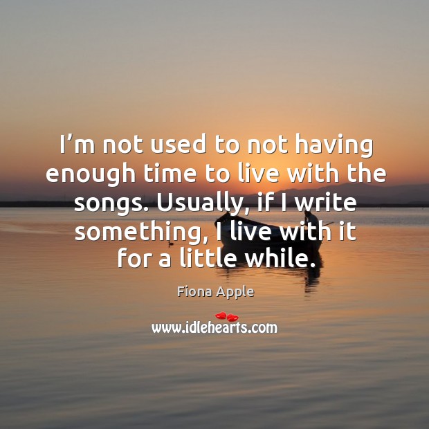 I’m not used to not having enough time to live with the songs. Usually, if I write something Fiona Apple Picture Quote
