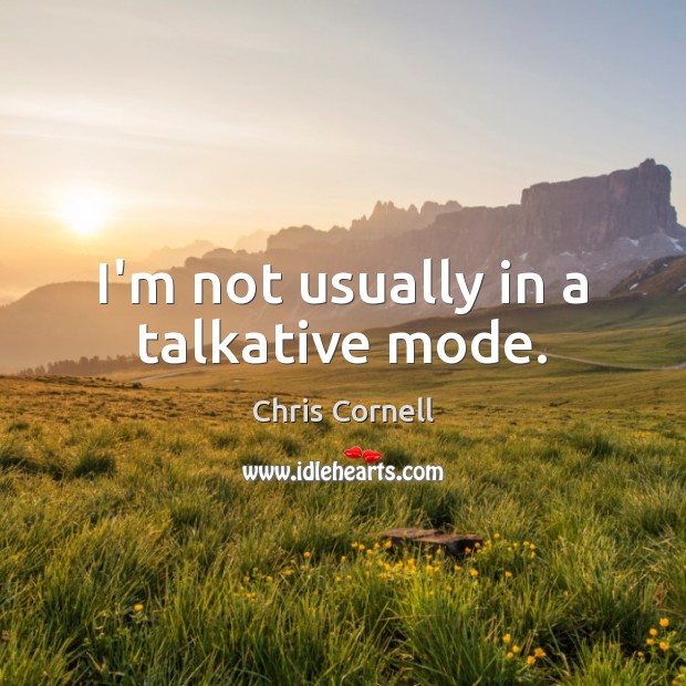I’m not usually in a talkative mode. Image