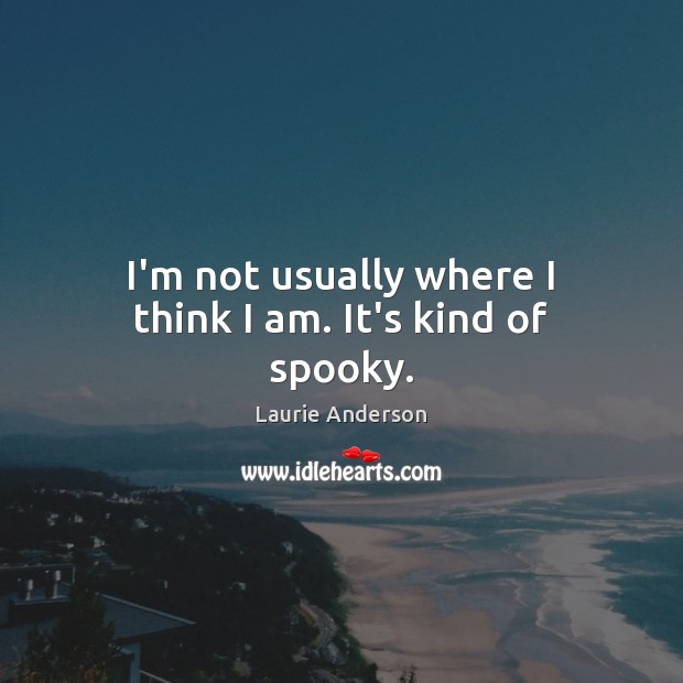 I’m not usually where I think I am. It’s kind of spooky. Laurie Anderson Picture Quote