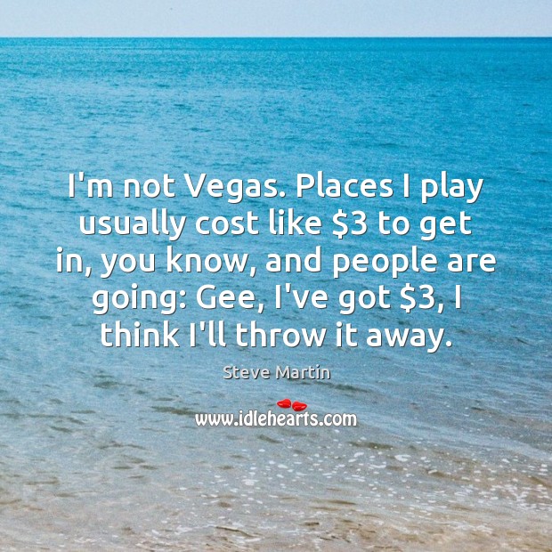 I’m not Vegas. Places I play usually cost like $3 to get in, Steve Martin Picture Quote