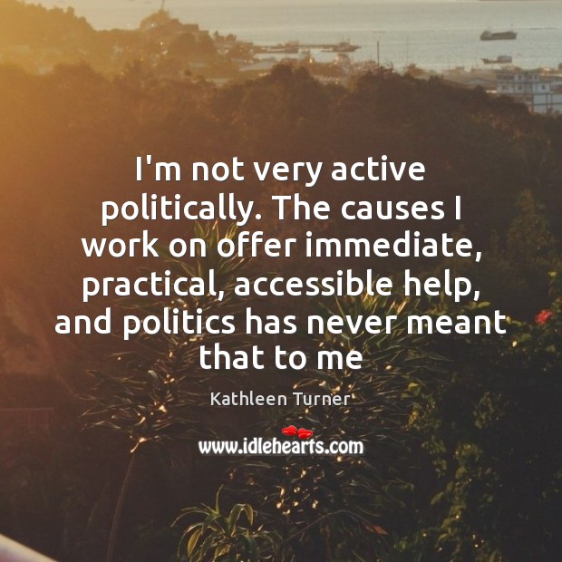 I’m not very active politically. The causes I work on offer immediate, Politics Quotes Image