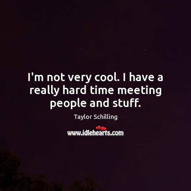 I’m not very cool. I have a really hard time meeting people and stuff. Image
