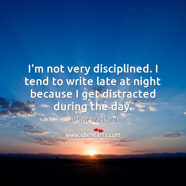 I’m not very disciplined. I tend to write late at night because Arthur Bradford Picture Quote