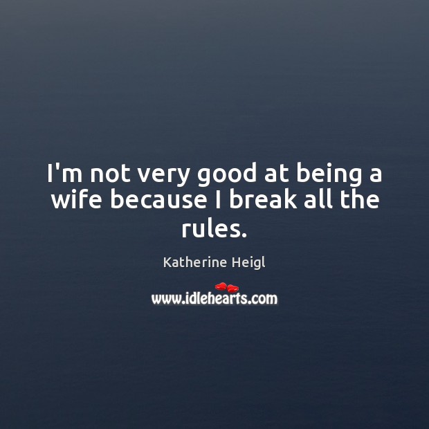 I’m not very good at being a wife because I break all the rules. Image