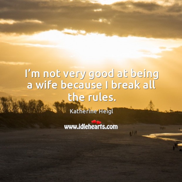 I’m not very good at being a wife because I break all the rules. Katherine Heigl Picture Quote