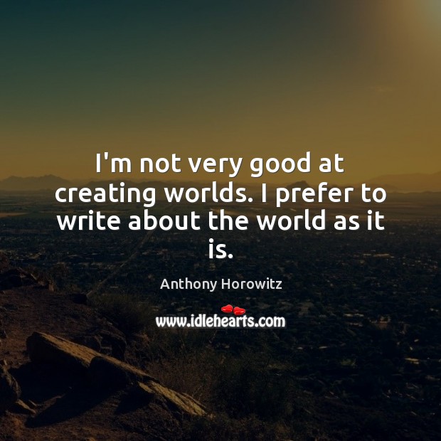 I’m not very good at creating worlds. I prefer to write about the world as it is. Anthony Horowitz Picture Quote