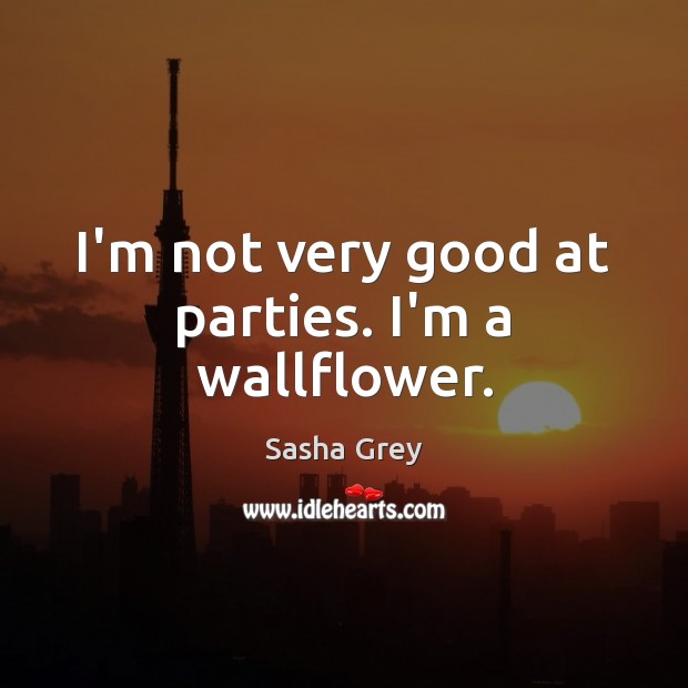 I’m not very good at parties. I’m a wallflower. Sasha Grey Picture Quote