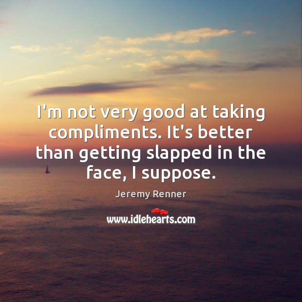 I’m not very good at taking compliments. It’s better than getting slapped Jeremy Renner Picture Quote