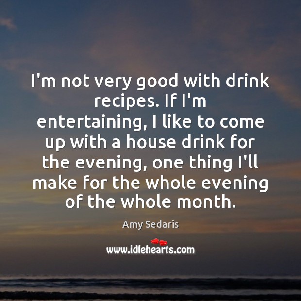 I’m not very good with drink recipes. If I’m entertaining, I like Amy Sedaris Picture Quote