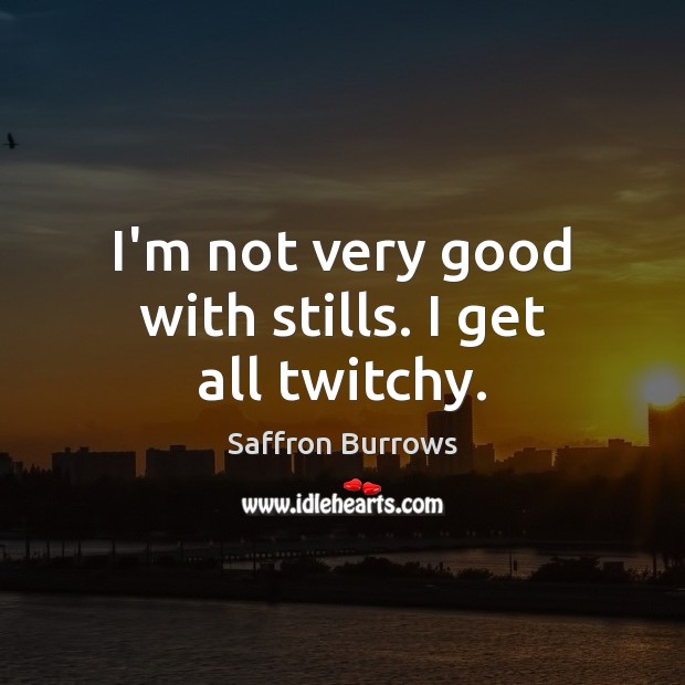 I’m not very good with stills. I get all twitchy. Saffron Burrows Picture Quote