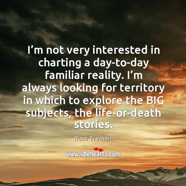 I’m not very interested in charting a day-to-day familiar reality. Rose Tremain Picture Quote