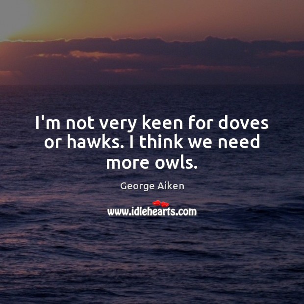 I’m not very keen for doves or hawks. I think we need more owls. George Aiken Picture Quote