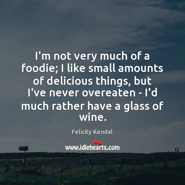 I’m not very much of a foodie; I like small amounts of Felicity Kendal Picture Quote