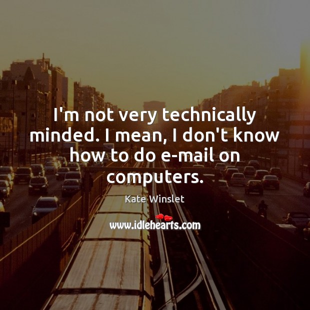 I’m not very technically minded. I mean, I don’t know how to do e-mail on computers. Kate Winslet Picture Quote