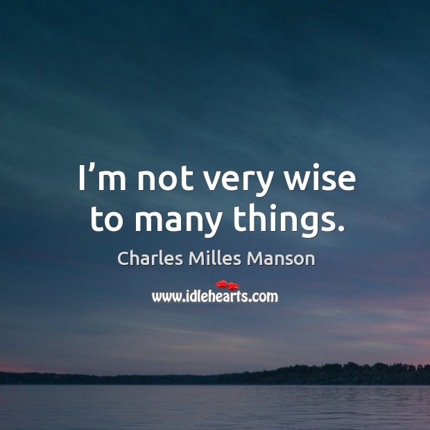 I’m not very wise to many things. Charles Milles Manson Picture Quote