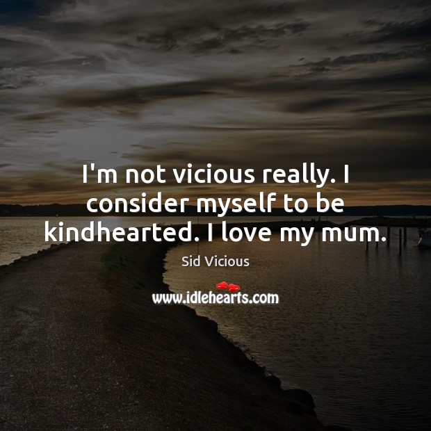 I’m not vicious really. I consider myself to be kindhearted. I love my mum. Sid Vicious Picture Quote