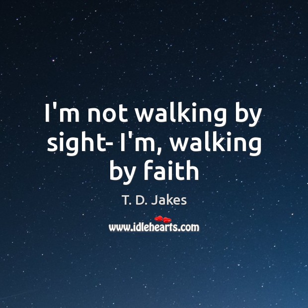 I’m not walking by sight- I’m, walking by faith T. D. Jakes Picture Quote