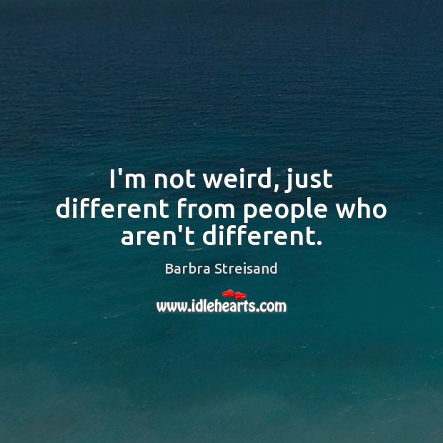I’m not weird, just different from people who aren’t different. Barbra Streisand Picture Quote