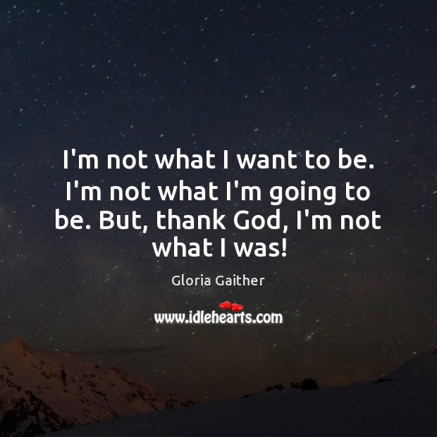 I’m not what I want to be. I’m not what I’m going Gloria Gaither Picture Quote