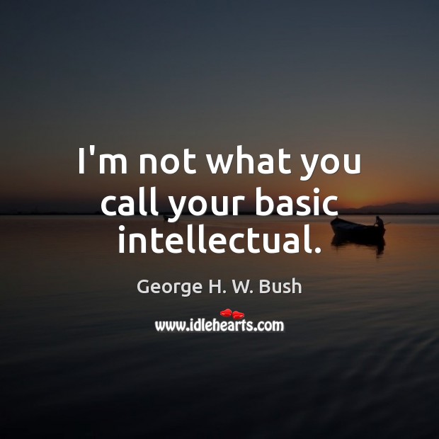 I’m not what you call your basic intellectual. George H. W. Bush Picture Quote