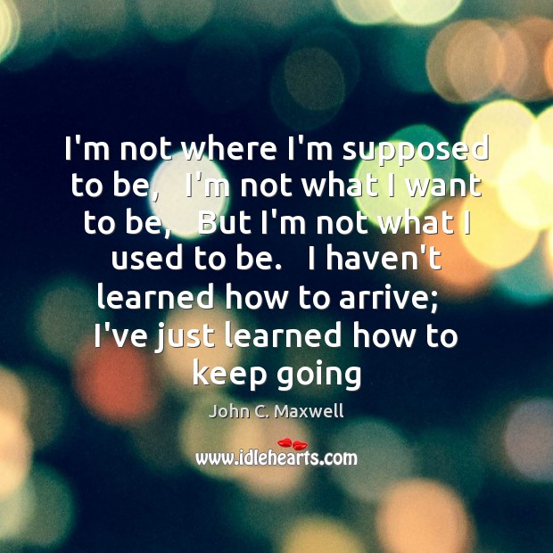 I’m not where I’m supposed to be,   I’m not what I want John C. Maxwell Picture Quote