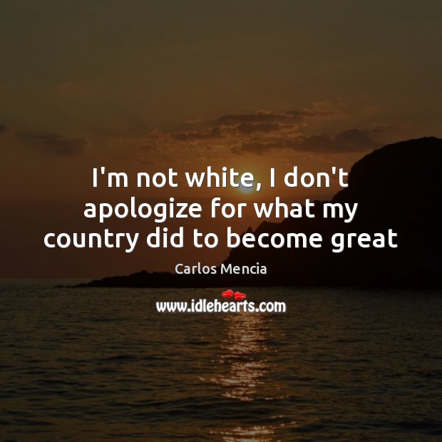 I’m not white, I don’t apologize for what my country did to become great Carlos Mencia Picture Quote
