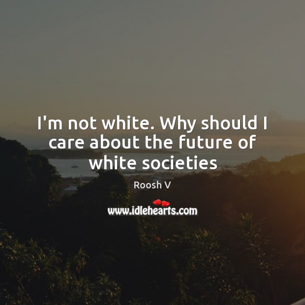 I’m not white. Why should I care about the future of white societies Roosh V Picture Quote
