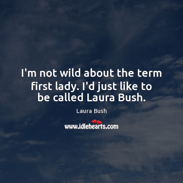 I’m not wild about the term first lady. I’d just like to be called Laura Bush. Laura Bush Picture Quote
