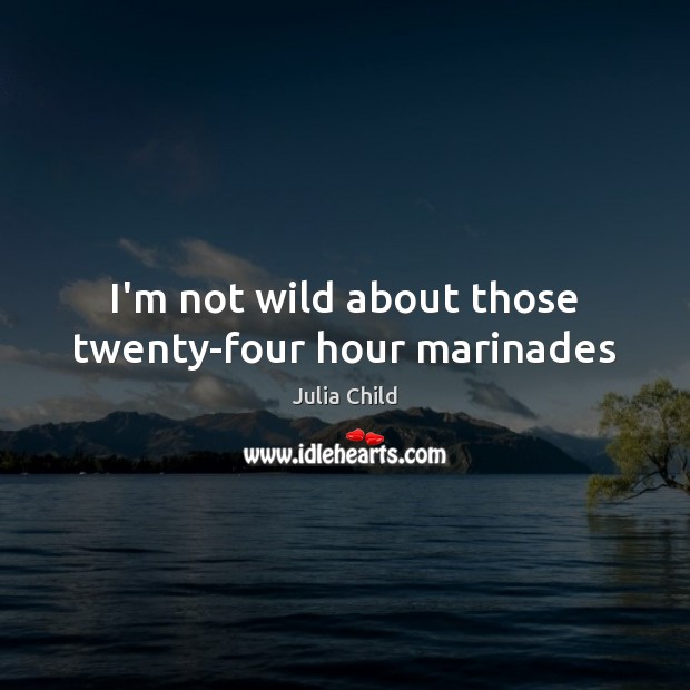 I’m not wild about those twenty-four hour marinades Julia Child Picture Quote