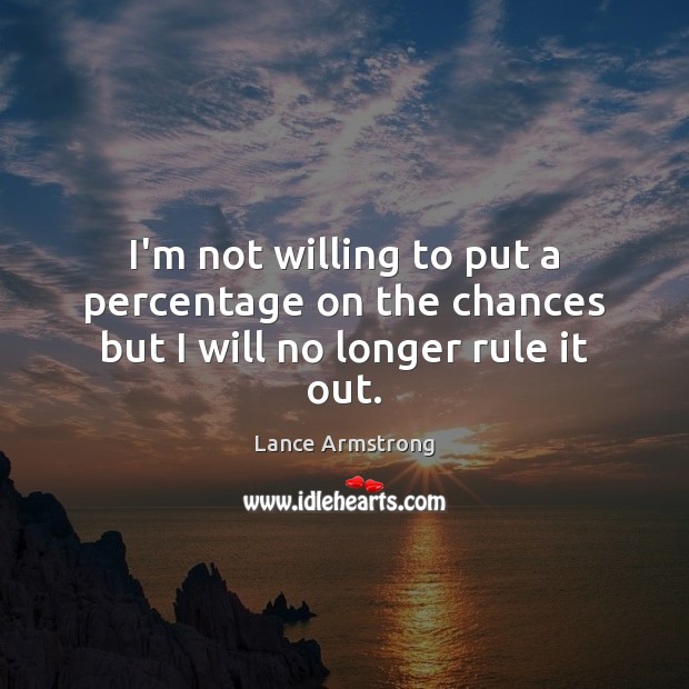 I’m not willing to put a percentage on the chances but I will no longer rule it out. Lance Armstrong Picture Quote