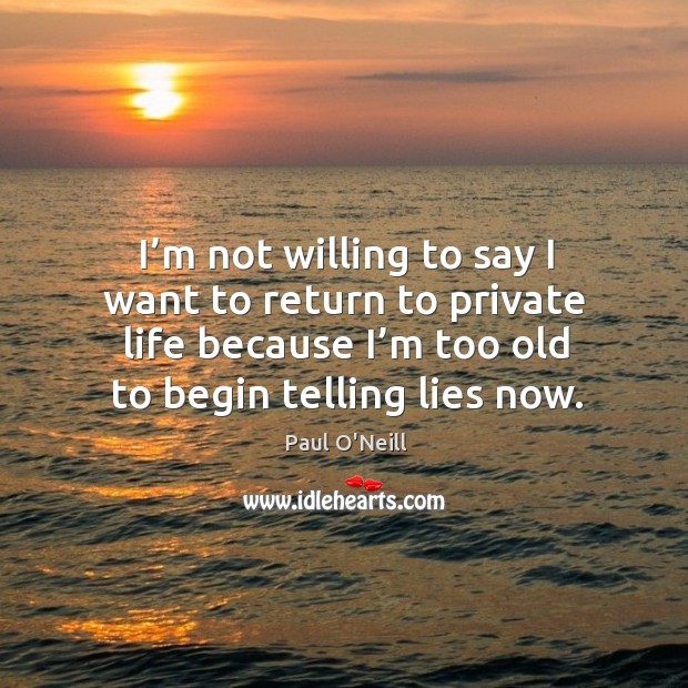 I’m not willing to say I want to return to private life because I’m too old to begin telling lies now. Paul O’Neill Picture Quote