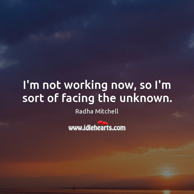 I’m not working now, so I’m sort of facing the unknown. Radha Mitchell Picture Quote