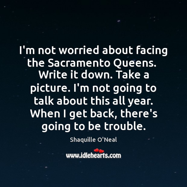 I’m not worried about facing the Sacramento Queens.  Write it down. Take Image