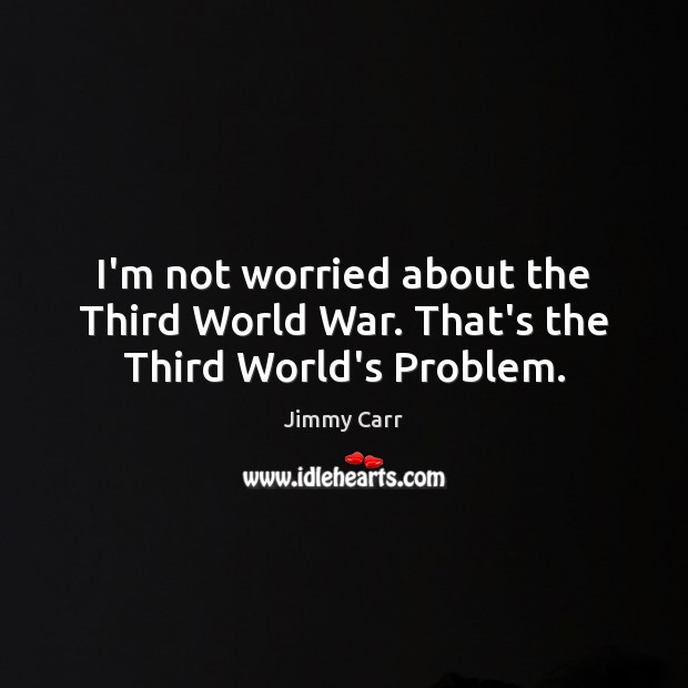 I’m not worried about the Third World War. That’s the Third World’s Problem. Jimmy Carr Picture Quote